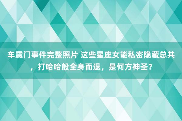 车震门事件完整照片 这些星座女能私密隐藏总共，打哈哈般全身而退，是何方神圣？