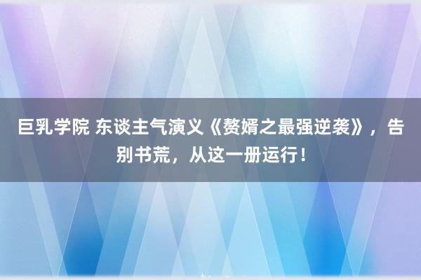 巨乳学院 东谈主气演义《赘婿之最强逆袭》，告别书荒，从这一册运行！