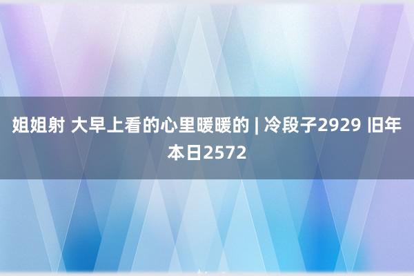 姐姐射 大早上看的心里暖暖的 | 冷段子2929 旧年本日2572