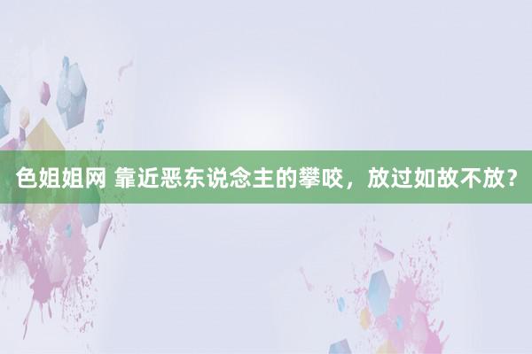 色姐姐网 靠近恶东说念主的攀咬，放过如故不放？