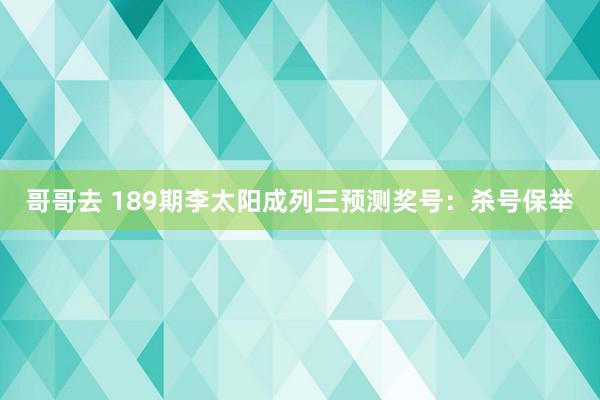 哥哥去 189期李太阳成列三预测奖号：杀号保举