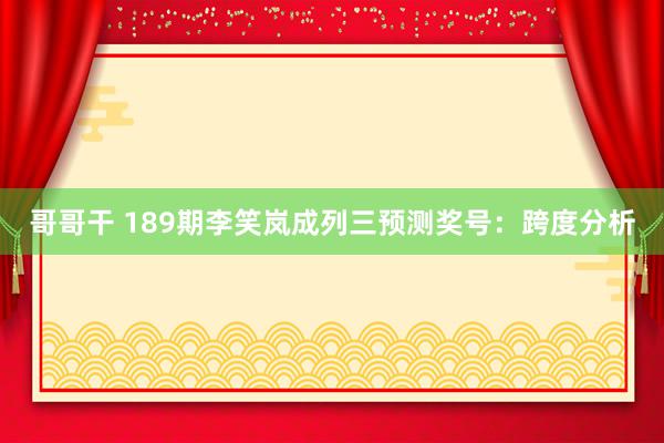 哥哥干 189期李笑岚成列三预测奖号：跨度分析