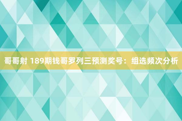 哥哥射 189期钱哥罗列三预测奖号：组选频次分析