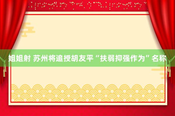 姐姐射 苏州将追授胡友平“扶弱抑强作为”名称