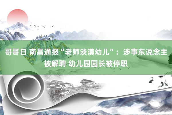 哥哥日 南昌通报“老师淡漠幼儿”：涉事东说念主被解聘 幼儿园园长被停职