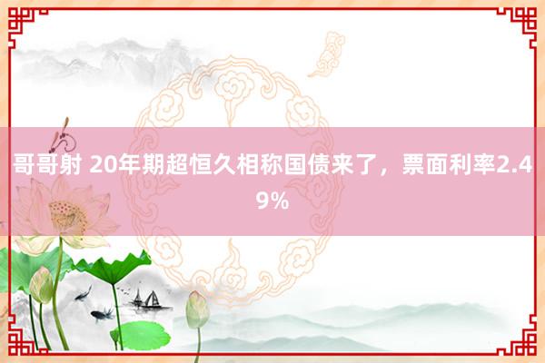 哥哥射 20年期超恒久相称国债来了，票面利率2.49%