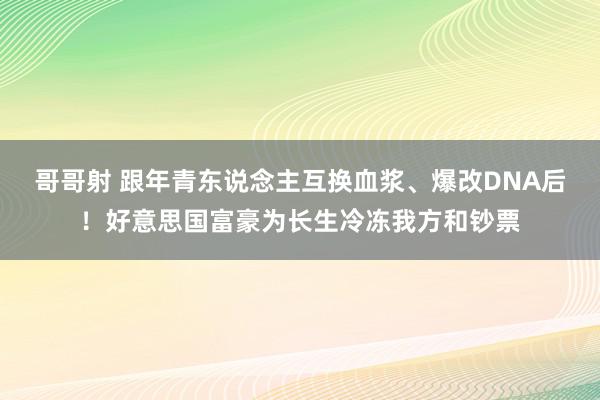 哥哥射 跟年青东说念主互换血浆、爆改DNA后！好意思国富豪为长生冷冻我方和钞票