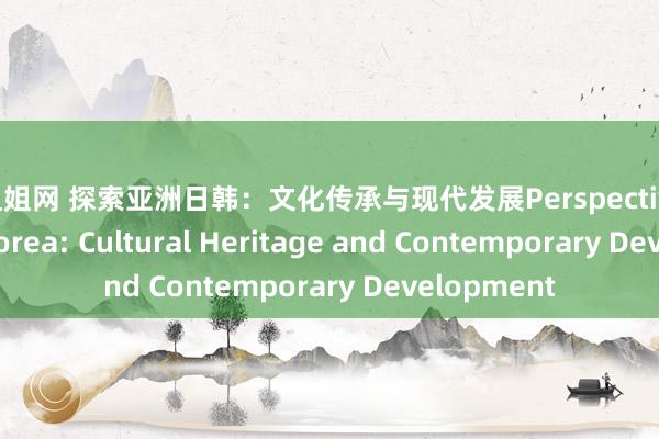 色姐姐网 探索亚洲日韩：文化传承与现代发展Perspectives on Asia Korea: Cultural Heritage and Contemporary Development