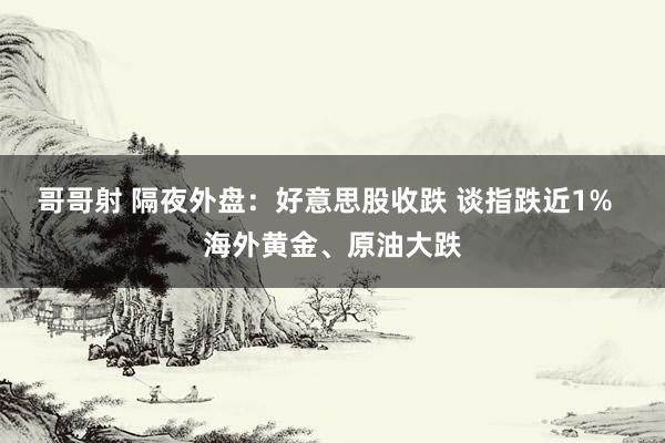 哥哥射 隔夜外盘：好意思股收跌 谈指跌近1%  海外黄金、原油大跌