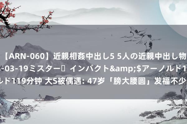 【ARN-060】近親相姦中出し5 5人の近親中出し物語</a>2008-03-19ミスター・インパクト&$アーノルド119分钟 大S被偶遇: 47岁「膀大腰圆」发福不少, 扎两个辫子却沧桑不敢认