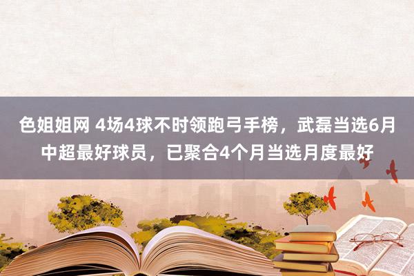 色姐姐网 4场4球不时领跑弓手榜，武磊当选6月中超最好球员，已聚合4个月当选月度最好