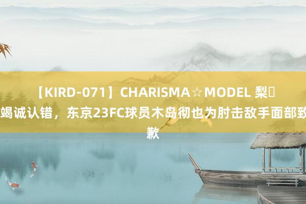 【KIRD-071】CHARISMA☆MODEL 梨々花 竭诚认错，东京23FC球员木岛彻也为肘击敌手面部致歉