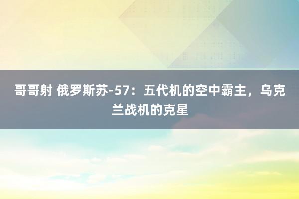 哥哥射 俄罗斯苏-57：五代机的空中霸主，乌克兰战机的克星