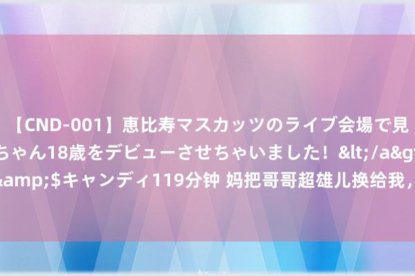 【CND-001】恵比寿マスカッツのライブ会場で見つけた素人娘あみちゃん18歳をデビューさせちゃいました！</a>2013-01-01キャンディ&$キャンディ119分钟 妈把哥哥超雄儿换给我，我身后，她：还好换了否则便是你哥耐劳了