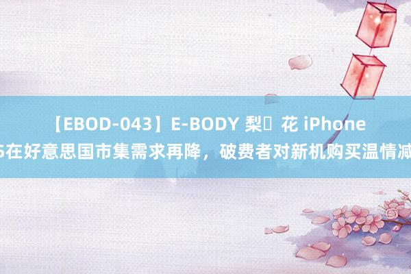 【EBOD-043】E-BODY 梨々花 iPhone 15在好意思国市集需求再降，破费者对新机购买温情减退