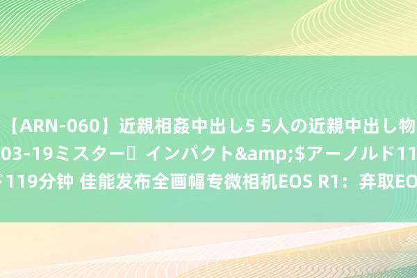 【ARN-060】近親相姦中出し5 5人の近親中出し物語</a>2008-03-19ミスター・インパクト&$アーノルド119分钟 佳能发布全画幅专微相机EOS R1：弃取EOS史上最弘大新影像措置系统