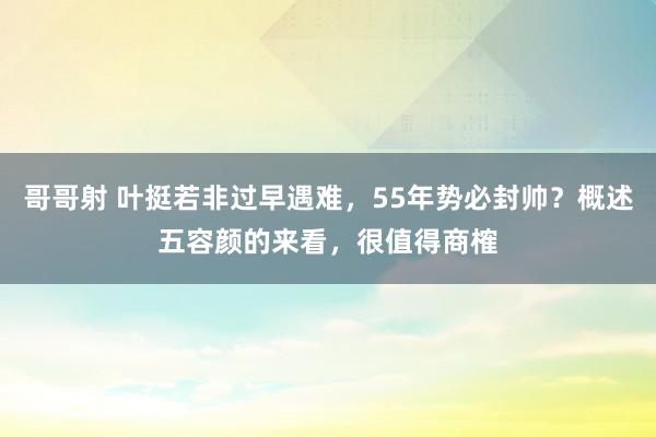 哥哥射 叶挺若非过早遇难，55年势必封帅？概述五容颜的来看，很值得商榷