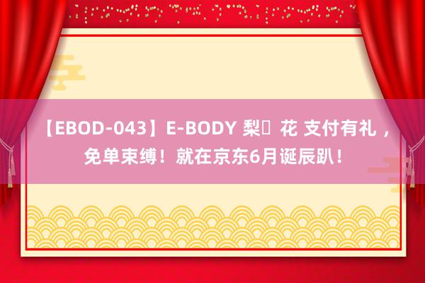 【EBOD-043】E-BODY 梨々花 支付有礼 ，免单束缚！就在京东6月诞辰趴！