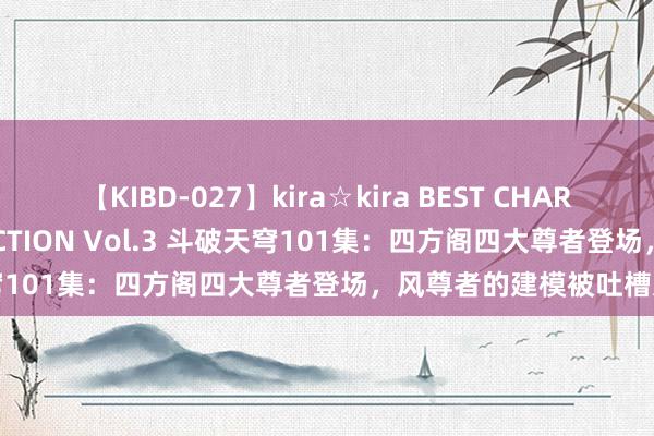 【KIBD-027】kira☆kira BEST CHARISMA☆MODEL☆COLLECTION Vol.3 斗破天穹101集：四方阁四大尊者登场，风尊者的建模被吐槽太年青