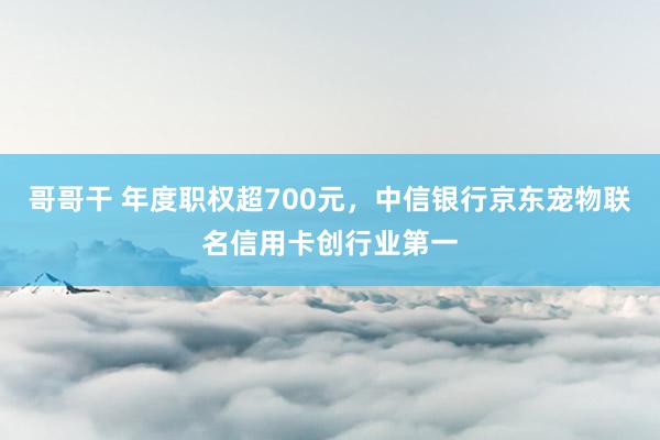 哥哥干 年度职权超700元，中信银行京东宠物联名信用卡创行业第一