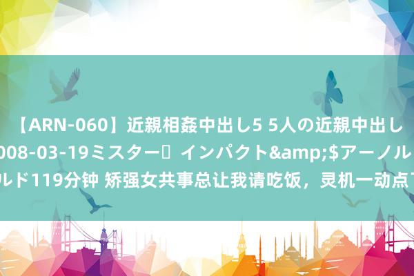 【ARN-060】近親相姦中出し5 5人の近親中出し物語</a>2008-03-19ミスター・インパクト&$アーノルド119分钟 矫强女共事总让我请吃饭，灵机一动点了它，一又友：“注孤身”系列