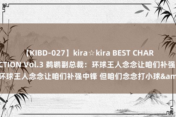 【KIBD-027】kira☆kira BEST CHARISMA☆MODEL☆COLLECTION Vol.3 鹈鹕副总裁：环球王人念念让咱们补强中锋 但咱们念念打小球&打得更快