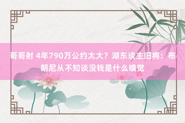 哥哥射 4年790万公约太大？湖东谈主旧将：布朗尼从不知谈没钱是什么嗅觉