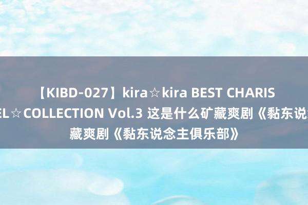 【KIBD-027】kira☆kira BEST CHARISMA☆MODEL☆COLLECTION Vol.3 这是什么矿藏爽剧《黏东说念主俱乐部》