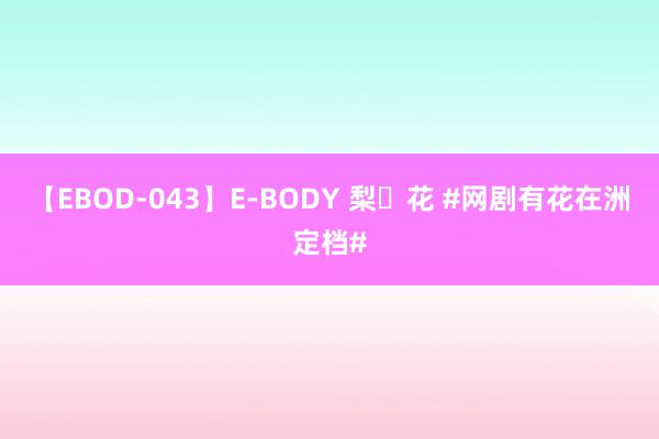 【EBOD-043】E-BODY 梨々花 #网剧有花在洲定档#