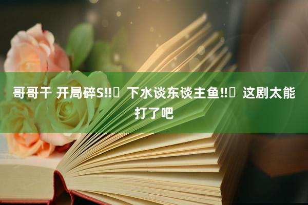 哥哥干 开局碎S‼️下水谈东谈主鱼‼️这剧太能打了吧