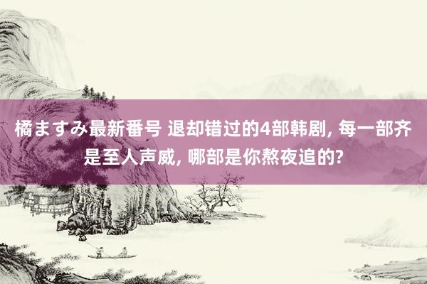 橘ますみ最新番号 退却错过的4部韩剧, 每一部齐是至人声威, 哪部是你熬夜追的?