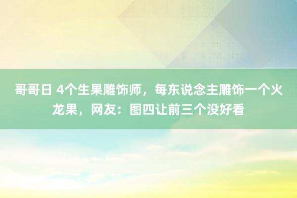 哥哥日 4个生果雕饰师，每东说念主雕饰一个火龙果，网友：图四让前三个没好看