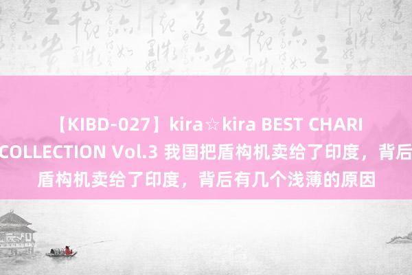 【KIBD-027】kira☆kira BEST CHARISMA☆MODEL☆COLLECTION Vol.3 我国把盾构机卖给了印度，背后有几个浅薄的原因