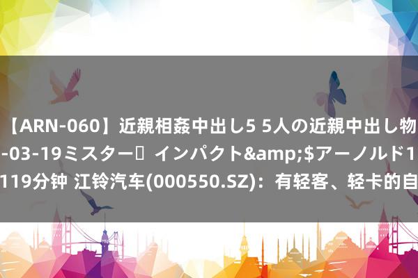 【ARN-060】近親相姦中出し5 5人の近親中出し物語</a>2008-03-19ミスター・インパクト&$アーノルド119分钟 江铃汽车(000550.SZ)：有轻客、轻卡的自动驾驶产物在试运营及建立中