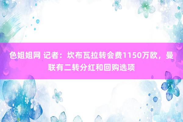 色姐姐网 记者：坎布瓦拉转会费1150万欧，曼联有二转分红和回购选项