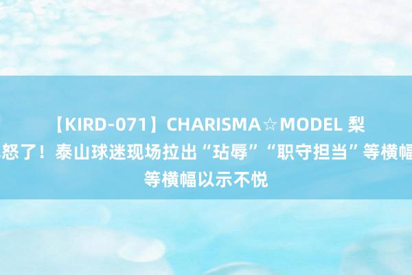 【KIRD-071】CHARISMA☆MODEL 梨々花 果真怒了！泰山球迷现场拉出“玷辱”“职守担当”等横幅以示不悦