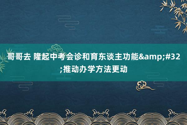 哥哥去 隆起中考会诊和育东谈主功能&#32;推动办学方法更动