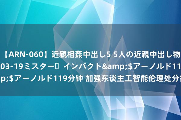 【ARN-060】近親相姦中出し5 5人の近親中出し物語</a>2008-03-19ミスター・インパクト&$アーノルド119分钟 加强东谈主工智能伦理处分需“遏止利诱”