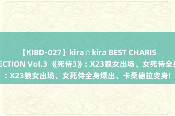 【KIBD-027】kira☆kira BEST CHARISMA☆MODEL☆COLLECTION Vol.3 《死侍3》: X23狼女出场、女死侍全身爆出、卡桑德拉变身!