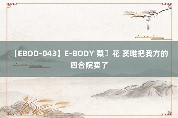 【EBOD-043】E-BODY 梨々花 窦唯把我方的四合院卖了