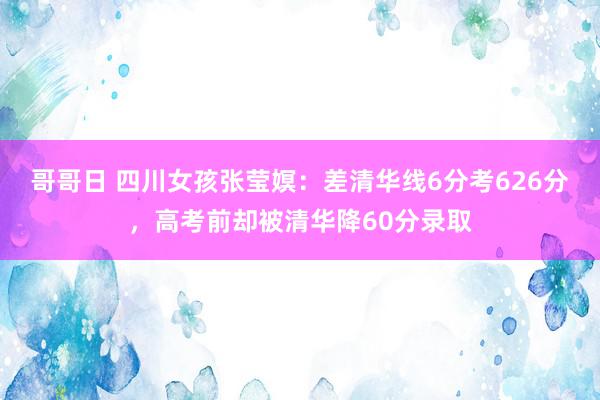 哥哥日 四川女孩张莹嫇：差清华线6分考626分，高考前却被清华降60分录取