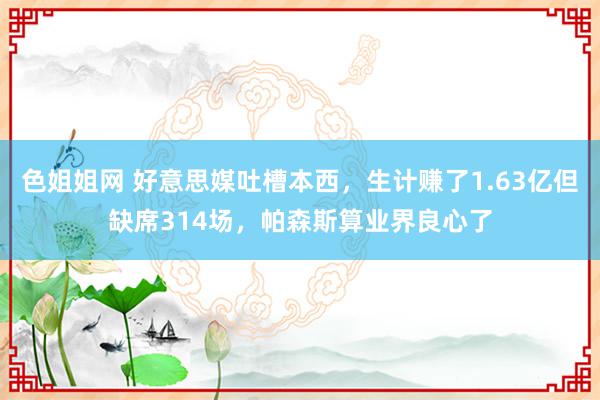 色姐姐网 好意思媒吐槽本西，生计赚了1.63亿但缺席314场，帕森斯算业界良心了