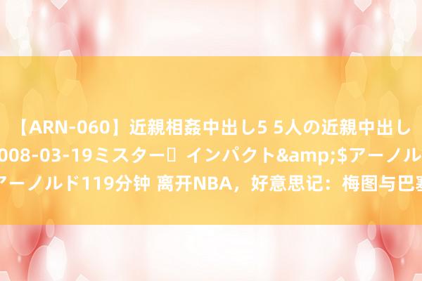 【ARN-060】近親相姦中出し5 5人の近親中出し物語</a>2008-03-19ミスター・インパクト&$アーノルド119分钟 离开NBA，好意思记：梅图与巴塞罗那男篮签下一年公约