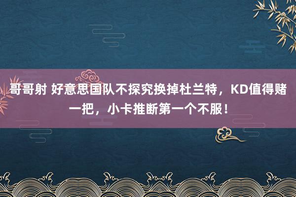 哥哥射 好意思国队不探究换掉杜兰特，KD值得赌一把，小卡推断第一个不服！