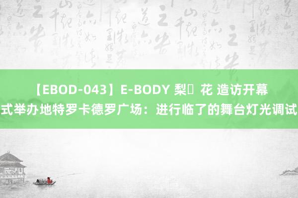 【EBOD-043】E-BODY 梨々花 造访开幕式举办地特罗卡德罗广场：进行临了的舞台灯光调试