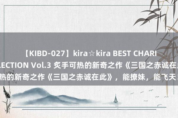 【KIBD-027】kira☆kira BEST CHARISMA☆MODEL☆COLLECTION Vol.3 炙手可热的新奇之作《三国之赤诚在此》，能撩妹，能飞天！