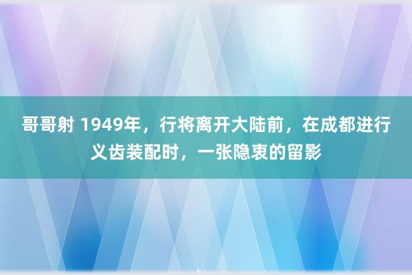 哥哥射 1949年，行将离开大陆前，在成都进行义齿装配时，一张隐衷的留影