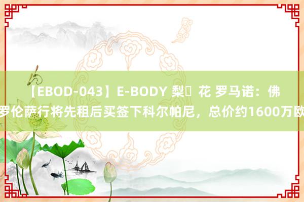 【EBOD-043】E-BODY 梨々花 罗马诺：佛罗伦萨行将先租后买签下科尔帕尼，总价约1600万欧