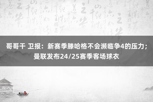 哥哥干 卫报：新赛季滕哈格不会濒临争4的压力；曼联发布24/25赛季客场球衣