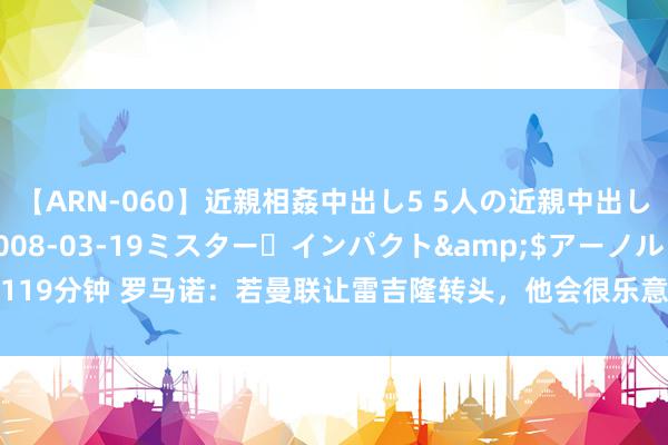 【ARN-060】近親相姦中出し5 5人の近親中出し物語</a>2008-03-19ミスター・インパクト&$アーノルド119分钟 罗马诺：若曼联让雷吉隆转头，他会很乐意；巴媒：曼联已将安东尼挂牌出售